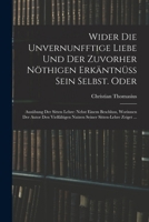 Wider die unvernunfftige Liebe und der zuvorher nöthigen Erkäntnüss Sein Selbst. Oder: Ausübung der Sitten Lehre: Nebst einem Beschluss, Worinnen der ... Sitten-Lehre zeiget ... 101680072X Book Cover