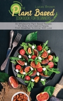 The Plant Based Cookbook For Beginners: 55 Wholesome Plant Based Recipes For Busy And Creative People, From Breakfast To Dinner With Love 180168376X Book Cover