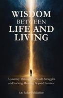 Wisdom Between Life and Living: A journey Through the Soul’s Struggles, Seeking Meaning Beyond Survival B0F9FF8TX8 Book Cover