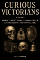 Curious Victorians - Volume V: 150 Facts About Ghostly Encounters & Hauntings from the Victorian Era B0G6SKQ349 Book Cover