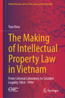 The Making of Intellectual Property Law in Vietnam: From Colonial Laboratory To Socialist Legality 1864 – 1994 (Global Vietnam: Across Time, Space and Community) 9819697859 Book Cover