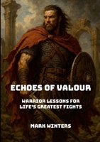 Echoes of Valour: Warrior Lessons for Life's Greatest Fights 1326394762 Book Cover