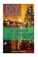 DIY Christmas: DIY Holidays Decor Way Cooler Than in a Store: (DIY Decorations, Homemade Decor) 1540894959 Book Cover