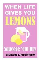 When Life Gives You Lemons - Squeeze 'em Dry: The Power of Surrender, Humor and Compassion When the Going Gets Tough 153466758X Book Cover