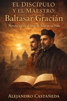 El Discípulo y el Maestro: Baltasar Gracián.: Una Novela Sobre El Arte de Liderar Tu Vida. (Liderazgo) (Spanish Edition) B0GPMKGX9T Book Cover
