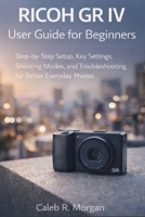 RICOH GR IV User Guide for Beginners: Step-by-Step Setup, Key Settings, Shooting Modes, and Troubleshooting for Better Everyday Photos B0GPCYCYZL Book Cover