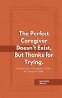 The Perfect Caregiver Doesn't Exist, But Thanks for Trying.: An Interactive Therapeutic Guide to Caregiver Guilt B0FNQS9XRQ Book Cover