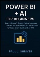 Power BI + AI for Beginners: Learn Microsoft Copilot, Natural Language Queries, and AI-Powered Data Visualization to Create Smart Dashboards in 2025 B0FMN7HCWT Book Cover