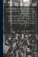 Unexplored Baluchistan. A Survey, With Observations Astronomical, Geographical, Botanical, etc., of a Route Through Mekran, Bashkurd, Persia, Kurdistan, and Turkey 1022243276 Book Cover