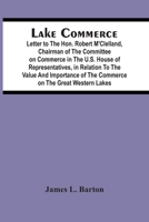 Lake Commerce: Letter to the Hon. Robert M'Clelland, Chairman of the Committee on Commerce in the U.S. House of Representatives, in Relation to the Value and Importance of the Commerce on the Great We 9354504647 Book Cover