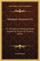 Mechanic Exercises V2: Or The Doctrine Of Handy Works, Applied To The Art Of Printing 1120008603 Book Cover