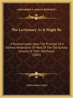 The Lectionary As It Might Be: If Reconstructed, Upon The Principle Of A General Restoration Of Most Of The Old Sunday Lessons To Their Old Places 1437160999 Book Cover