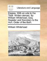 Elegies. With an ode to the Tiber. Written abroad. By William Whitehead, Esq; ... The second edition. 1241417245 Book Cover