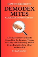 HOW TO ERADICATE DEMODEX MITES NATURALLY AND EFFECTIVELY: A Comprehensive Guide to Unleashing the Power of Nature to Safely and Ultimately Banish Demodex Mites for a Clear, Radiant Skin B0CS8SN2TW Book Cover
