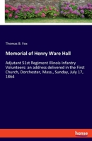 Memorial of Henry Ware Hall: Adjutant 51st Regiment Illinois Infantry Volunteers: an address delivered in the First Church, Dorchester, Mass., Sunday, July 17, 1864 3348065666 Book Cover