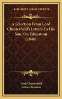 A Selection From Lord Chesterfield's Letters To His Son, On Education 1164547526 Book Cover