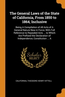 The General Laws of the State of California, From 1850 to 1864, Inclusive: Being A Compilation of All Acts of A General Nature Now in Force, With Full Reference to Repealed Acts ... to Which Are Prefi B0BPQ48LND Book Cover