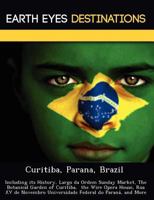 Curitiba, Parana, Brazil: Including its History, Largo da Ordem Sunday Market, The Botanical Garden of Curitiba, the Wire Opera House, Rua XV de Novembro Universidade Federal do Paran�, and More 1249225809 Book Cover