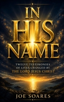 IN HIS NAME: Twelve Testimonies of Lives Changed by the Lord Jesus Christ (Biblical Marriage & Restoration Series) B0H4P4YQ1Z Book Cover