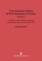 The German Policy of Revolutionary France: A Study in French Diplomacy during the War of the First Coalition 1792-1797 Volume 1 0674730259 Book Cover