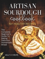Artisan sourdough Cookbook: The complete beginner's guide to baking Delicious homemade bread with 70+ healthy Recipes (Explained with Illustrations) B0CNS954T5 Book Cover
