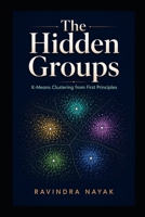 The Hidden Groups: K-Means Clustering from First Principles (Patterns Before Predictions A Fear-Free Machine Learning Journey from First Principles) B0HCM5TK82 Book Cover