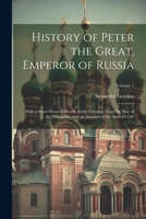 History of Peter the Great, Emperor of Russia: With a Short General History of the Country, From the Rise of the Monarchy, and an Account of the Author's Life; Volume 1 1022832891 Book Cover