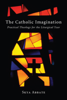 The Catholic Imagination: Practical Theology for the Liturgical Year 1620320517 Book Cover