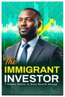 The Immigrant Investor: 7 Simple Habits to Grow Wealth While Abroad: Practical Financial Habits for Africans and Immigrants Abroad B0FW5736R5 Book Cover