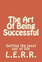 The Art Of Being Successful: Getting the most out of life 1530786266 Book Cover