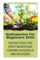 Hydroponics For Beginners 2020: Practices to Build Your Perfect and Inexpensive Hydroponic System Both at Home and Outdoors B08B7H3NNS Book Cover