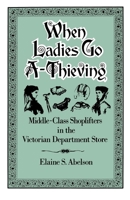 When Ladies Go A-Thieving: Middle-Class Shoplifters in the Victorian Department Store 0195071425 Book Cover