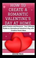 How To Create A Romantic Valentine's Day At Home: Ignite Passion and Romance - Your Ultimate Guide to a Sensational Valentine's Day with Creative Home Ideas B0CV4B84TB Book Cover