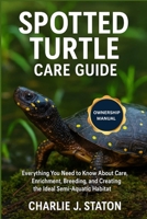 SPOTTED TURTLE CARE GUIDE: Everything You Need to Know About Care, Enrichment, Breeding, and Creating the Ideal Semi-Aquatic Habitat B0G6H8MSZW Book Cover