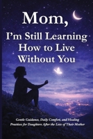 Mom, I’m Still Learning How to Live Without You: Gentle Guidance, Daily Comfort, and Healing Practices for Daughters After the Loss of Their Mother B0GP73TSZV Book Cover
