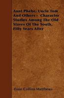 Aunt Phebe, Uncle Tom And Others - Character Studies Among The Old Slaves Of The South, Fifty Years After 1445550059 Book Cover