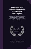 Resources and Development of the Territory of Washington: Message and Report of Watson C. Squire, Governor of Washington Territory, to the Legislative Assembly, Session of 1885-6 1358317119 Book Cover