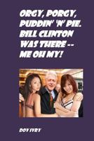 Orgy, Porgy, Puddin' 'N' Pie. Bill Clinton Was There -- Me Oh My! 1534998721 Book Cover