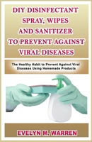 DIY DISINFECTANT SPRAY, WIPES AND SANITIZER TO PREVENT AGAINST VIRAL DISEASES: The Healthy Habit to Prevent Against Viral Diseases Using Homemade Products B08CWD4TD9 Book Cover
