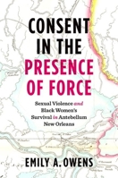 Consent in the Presence of Force: Sexual Violence and Black Women's Survival in Antebellum New Orleans 1469672138 Book Cover