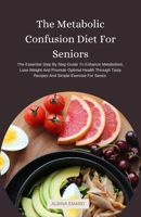 The Metabolic Confusion Diet For Seniors: The Essential Step By Step Guide To Enhance Metabolism, Lose Weight And Promote Optimal Health Through Tasty B0CVPZWJ57 Book Cover