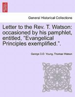 Letter to the Rev. T. Watson: occasioned by his pamphlet, entitled, "Evangelical Principles exemplified.". 1241057664 Book Cover