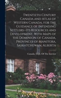 Twentieth century Canada and atlas of Western Canada, for the guidance of intending settlers--its resources and development, with maps of the Dominion ... provinces of Manitoba, Saskatchewan, Alberta 1016854617 Book Cover