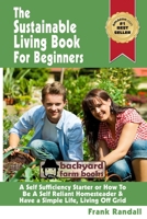 The Sustainable Living Book For Beginners: A Self Sufficiency Starter or How To Be A Self Reliant Homesteader & Have a Simple Life, Living Off Grid 1482610469 Book Cover