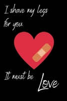 I shave my legs for you, it must be love: Funny Quote Cute Valentines Day Gift Notebook Journal for Boyfriend Husband Fiance Couples Gifts: Great ... Romantic Jokes Couples Gifts For Him Present 165953433X Book Cover