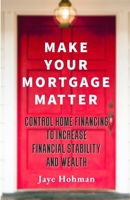 Make Your Mortgage Matter: Control Home Financing to Increase Financial Stability and Wealth B0DVF3QJ31 Book Cover