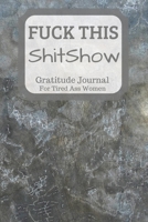 Fuck This Shit Show Gratitude Journal For Tired Ass Women: Cuss words Gratitude Journal Gift For Tired-Ass Women and Girls 1702036685 Book Cover