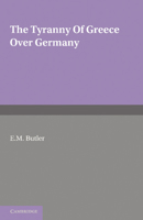 The Tyranny of Greece Over Germany: A Study of the Influence Exercised by Greek Art and Poetry Over the Great German Writers of the Eighteenth, Nineteenth, and Twentieth Centuries 1107697646 Book Cover