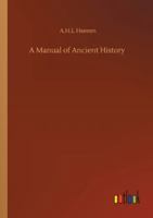 A Manual of Ancient History, Particularly With Regard to the Constitution, the Commerce, and the Colonies, of the States of Antiquity, With a Biographical Sketch of the Author 0548803153 Book Cover