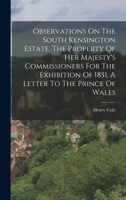 Observations On The South Kensington Estate, The Property Of Her Majesty's Commissioners For The Exhibition Of 1851, A Letter To The Prince Of Wales 1018671668 Book Cover